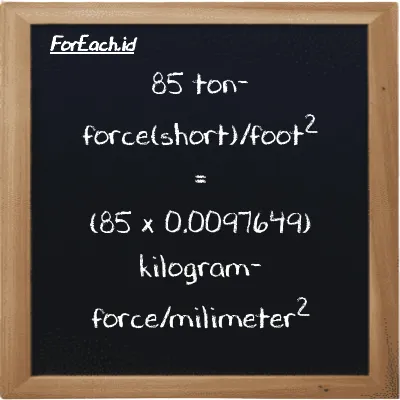 How to convert ton-force(short)/foot<sup>2</sup> to kilogram-force/milimeter<sup>2</sup>: 85 ton-force(short)/foot<sup>2</sup> (tf/ft<sup>2</sup>) is equivalent to 85 times 0.0097649 kilogram-force/milimeter<sup>2</sup> (kgf/mm<sup>2</sup>)